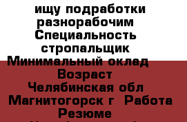 ищу подработки разнорабочим › Специальность ­ стропальщик › Минимальный оклад ­ 1 000 › Возраст ­ 30 - Челябинская обл., Магнитогорск г. Работа » Резюме   . Челябинская обл.,Магнитогорск г.